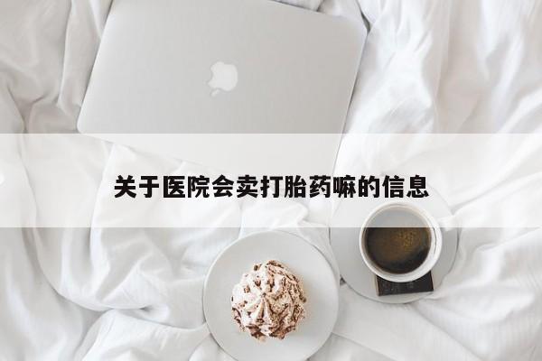 最便宜的打胎药的私人微信关于医院会卖打胎药嘛的信息