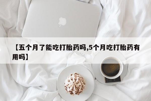 最便宜的打胎药的私人微信【五个月了能吃打胎药吗,5个月吃打胎药有用吗】