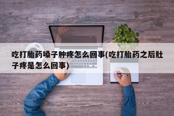 最便宜的打胎药的私人微信吃打胎药嗓子肿疼怎么回事(吃打胎药之后肚子疼是怎么回事)