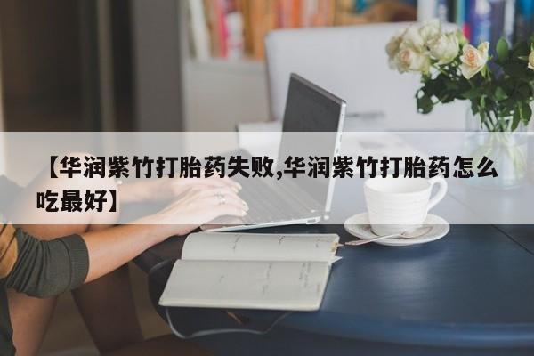 最便宜的打胎药的私人微信【华润紫竹打胎药失败,华润紫竹打胎药怎么吃最好】