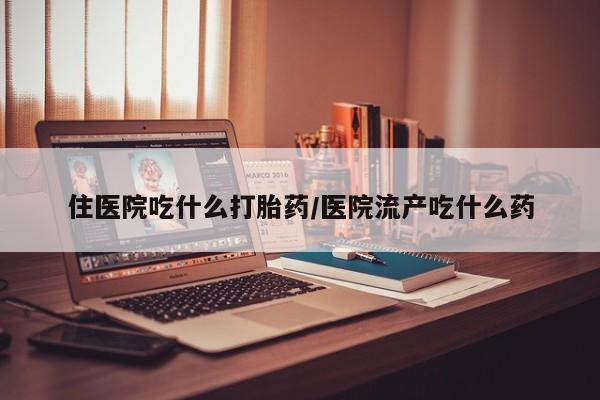 最便宜的打胎药的私人微信住医院吃什么打胎药/医院流产吃什么药