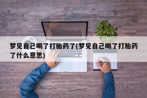 最便宜的打胎药的私人微信梦见自己喝了打胎药了(梦见自己喝了打胎药了什么意思)