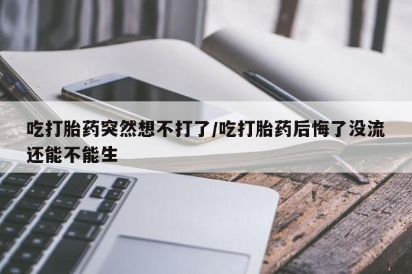 最便宜的打胎药的私人微信吃打胎药突然想不打了/吃打胎药后悔了没流还能不能生