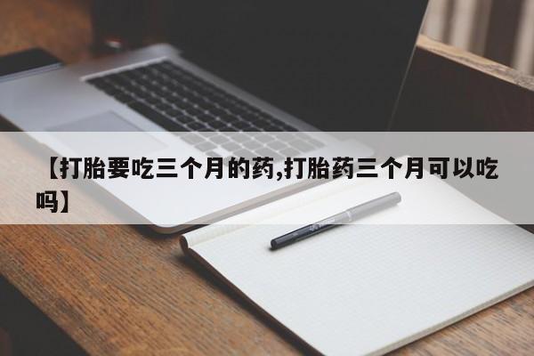最便宜的打胎药的私人微信【打胎要吃三个月的药,打胎药三个月可以吃吗】