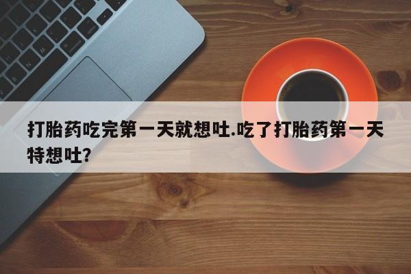 最便宜的打胎药的私人微信打胎药吃完第一天就想吐.吃了打胎药第一天特想吐？