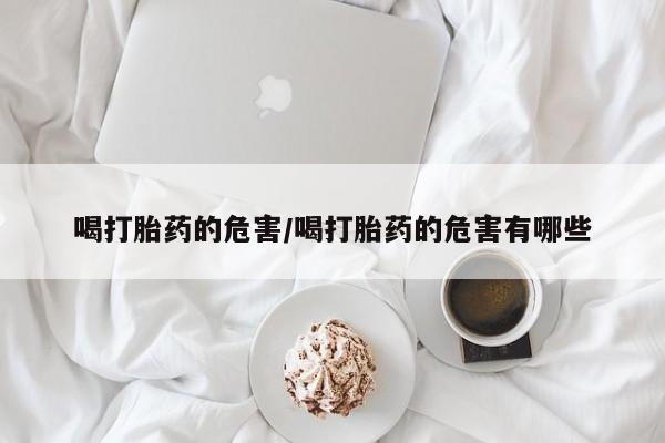 最便宜的打胎药的私人微信喝打胎药的危害/喝打胎药的危害有哪些