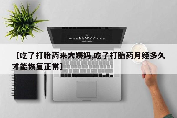 最便宜的打胎药的私人微信【吃了打胎药来大姨妈,吃了打胎药月经多久才能恢复正常】