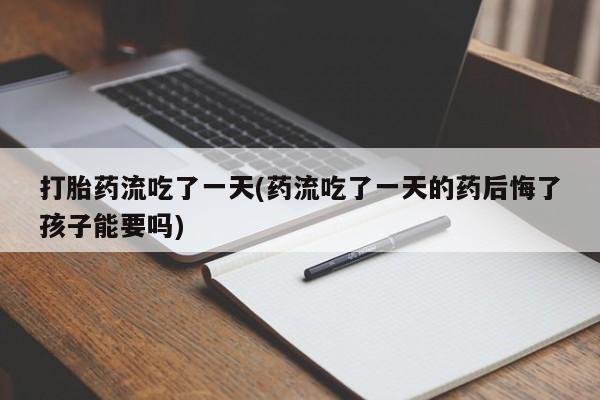 最便宜的打胎药的私人微信打胎药流吃了一天(药流吃了一天的药后悔了孩子能要吗)