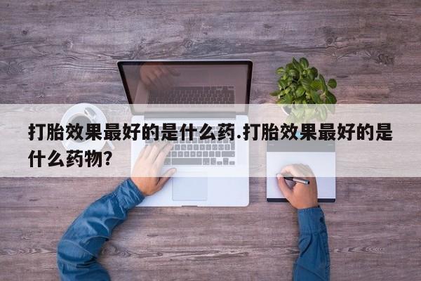 最便宜的打胎药的私人微信打胎效果最好的是什么药.打胎效果最好的是什么药物？