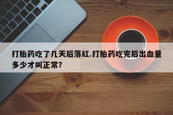 最便宜的打胎药的私人微信打胎药吃了几天后落红.打胎药吃完后出血量多少才叫正常？