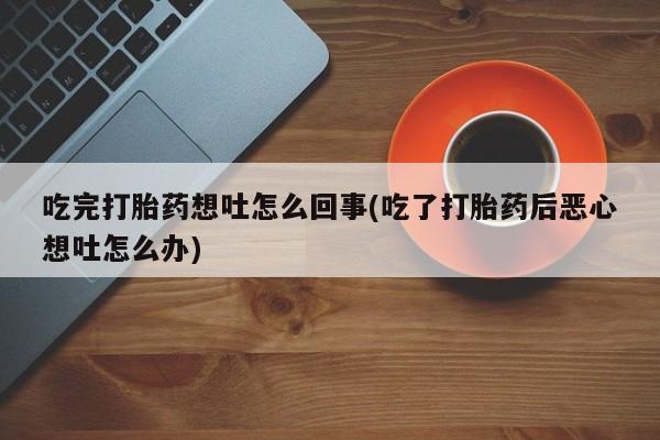 最便宜的打胎药的私人微信吃完打胎药想吐怎么回事(吃了打胎药后恶心想吐怎么办)