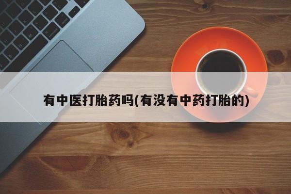 最便宜的打胎药的私人微信有中医打胎药吗(有没有中药打胎的)