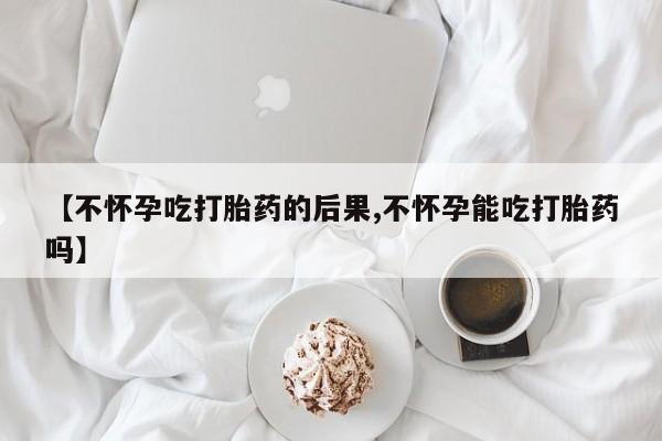 最便宜的打胎药的私人微信【不怀孕吃打胎药的后果,不怀孕能吃打胎药吗】