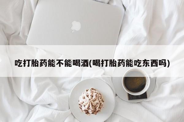 最便宜的打胎药的私人微信吃打胎药能不能喝酒(喝打胎药能吃东西吗)