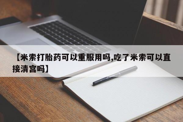 最便宜的打胎药的私人微信【米索打胎药可以重服用吗,吃了米索可以直接清宫吗】