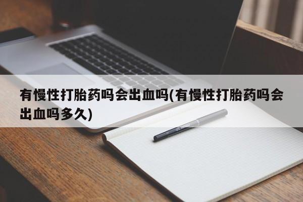 最便宜的打胎药的私人微信有慢性打胎药吗会出血吗(有慢性打胎药吗会出血吗多久)