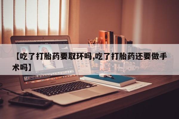 最便宜的打胎药的私人微信【吃了打胎药要取环吗,吃了打胎药还要做手术吗】