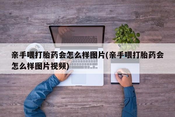 最便宜的打胎药的私人微信亲手喂打胎药会怎么样图片(亲手喂打胎药会怎么样图片视频)