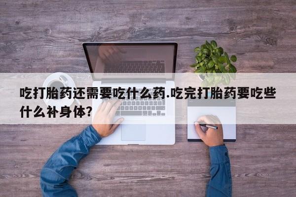 最便宜的打胎药的私人微信吃打胎药还需要吃什么药.吃完打胎药要吃些什么补身体？