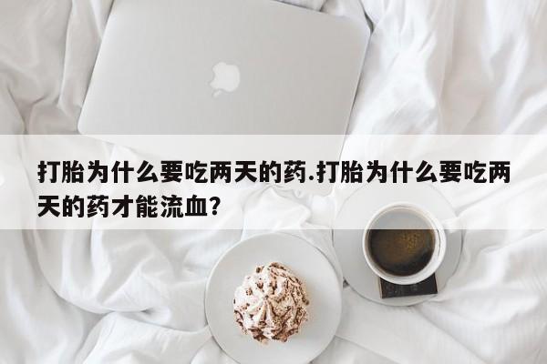 最便宜的打胎药的私人微信打胎为什么要吃两天的药.打胎为什么要吃两天的药才能流血？
