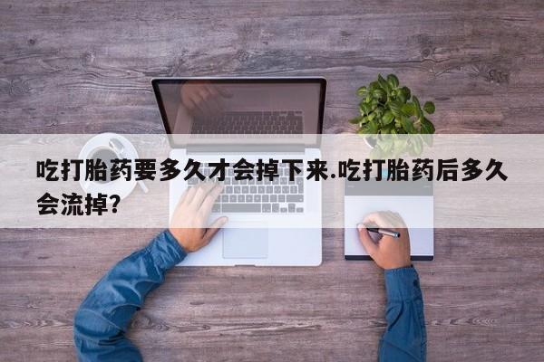 最便宜的打胎药的私人微信吃打胎药要多久才会掉下来.吃打胎药后多久会流掉？
