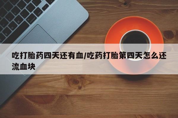 最便宜的打胎药的私人微信吃打胎药四天还有血/吃药打胎第四天怎么还流血块