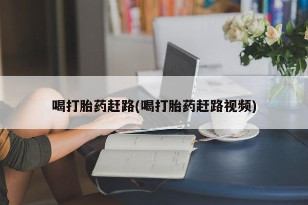 最便宜的打胎药的私人微信喝打胎药赶路(喝打胎药赶路视频)