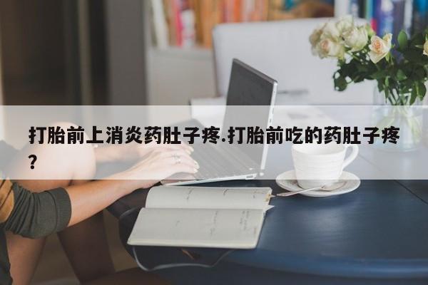 最便宜的打胎药的私人微信打胎前上消炎药肚子疼.打胎前吃的药肚子疼？