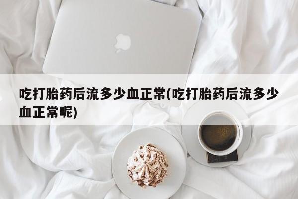 最便宜的打胎药的私人微信吃打胎药后流多少血正常(吃打胎药后流多少血正常呢)