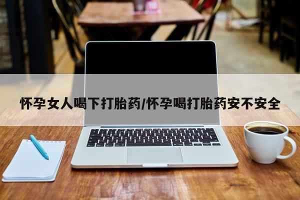 最便宜的打胎药的私人微信怀孕女人喝下打胎药/怀孕喝打胎药安不安全