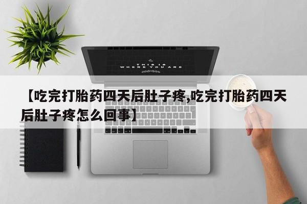 最便宜的打胎药的私人微信【吃完打胎药四天后肚子疼,吃完打胎药四天后肚子疼怎么回事】