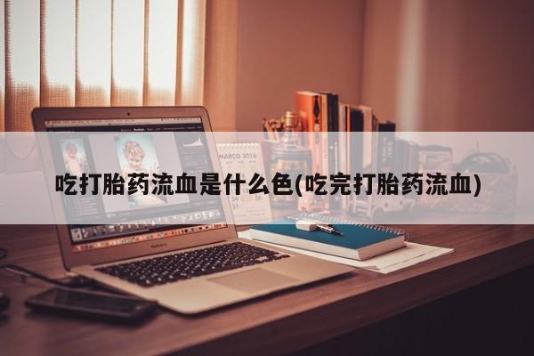 最便宜的打胎药的私人微信吃打胎药流血是什么色(吃完打胎药流血)