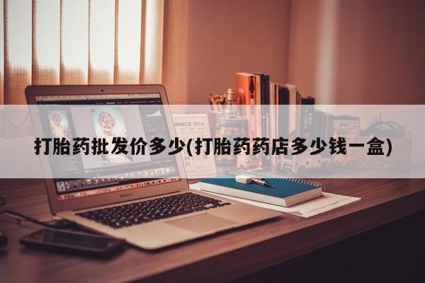 最便宜的打胎药的私人微信打胎药批发价多少(打胎药药店多少钱一盒)