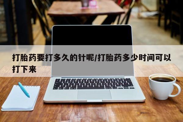 最便宜的打胎药的私人微信打胎药要打多久的针呢/打胎药多少时间可以打下来