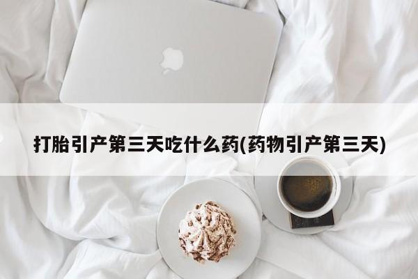 最便宜的打胎药的私人微信打胎引产第三天吃什么药(药物引产第三天)