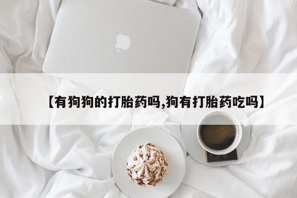 最便宜的打胎药的私人微信【有狗狗的打胎药吗,狗有打胎药吃吗】