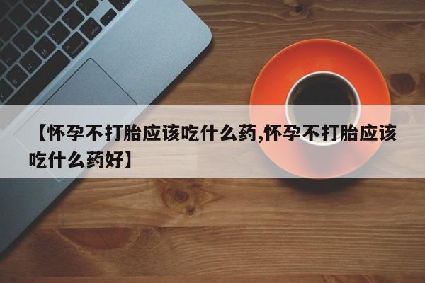 最便宜的打胎药的私人微信【怀孕不打胎应该吃什么药,怀孕不打胎应该吃什么药好】