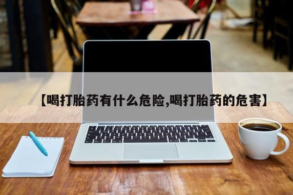 最便宜的打胎药的私人微信【喝打胎药有什么危险,喝打胎药的危害】