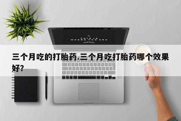 最便宜的打胎药的私人微信三个月吃的打胎药.三个月吃打胎药哪个效果好？