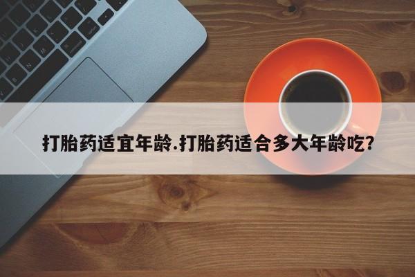 最便宜的打胎药的私人微信打胎药适宜年龄.打胎药适合多大年龄吃？