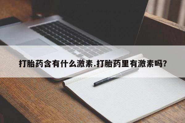最便宜的打胎药的私人微信打胎药含有什么激素.打胎药里有激素吗？
