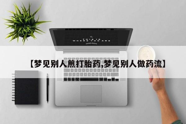 最便宜的打胎药的私人微信【梦见别人煎打胎药,梦见别人做药流】
