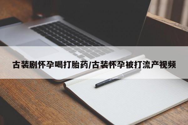 最便宜的打胎药的私人微信古装剧怀孕喝打胎药/古装怀孕被打流产视频