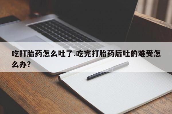 最便宜的打胎药的私人微信吃打胎药怎么吐了.吃完打胎药后吐的难受怎么办？