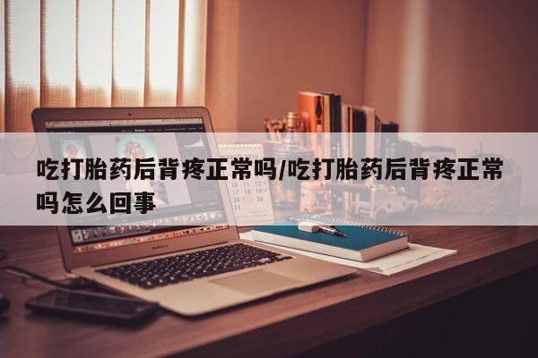 最便宜的打胎药的私人微信吃打胎药后背疼正常吗/吃打胎药后背疼正常吗怎么回事