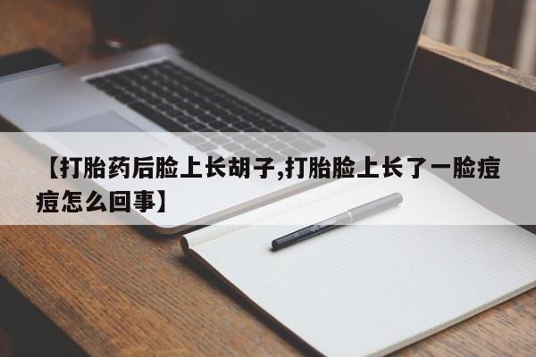 最便宜的打胎药的私人微信【打胎药后脸上长胡子,打胎脸上长了一脸痘痘怎么回事】