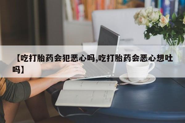 最便宜的打胎药的私人微信【吃打胎药会犯恶心吗,吃打胎药会恶心想吐吗】