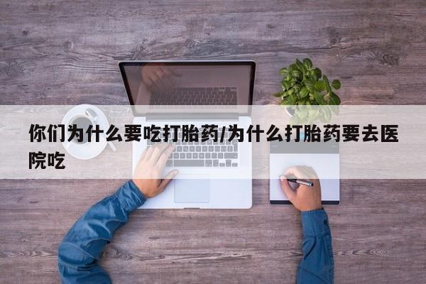 最便宜的打胎药的私人微信你们为什么要吃打胎药/为什么打胎药要去医院吃