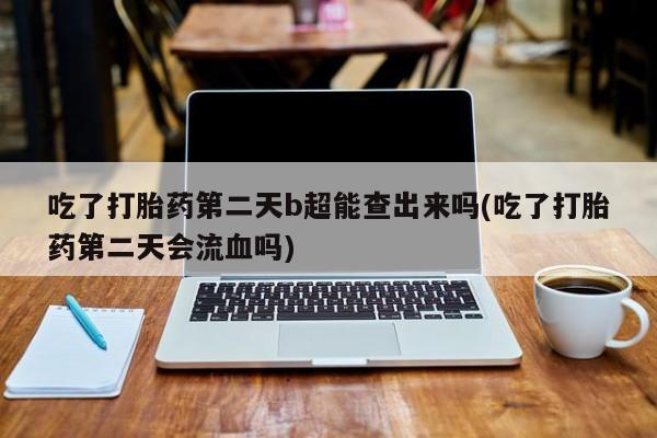 最便宜的打胎药的私人微信吃了打胎药第二天b超能查出来吗(吃了打胎药第二天会流血吗)