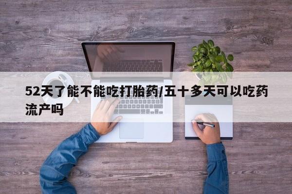 最便宜的打胎药的私人微信52天了能不能吃打胎药/五十多天可以吃药流产吗